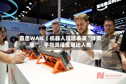 直击WAIC丨机器人现场表演“弹钢琴	”，手指灵活度堪比人类-第2张图片