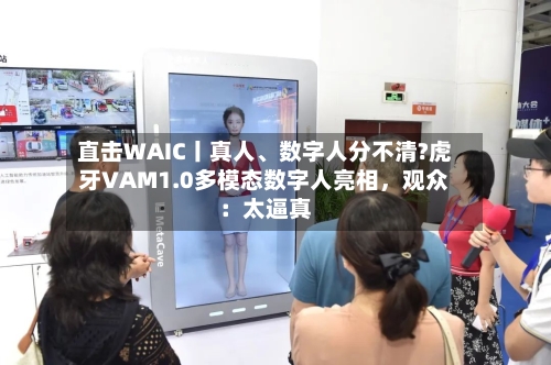 直击WAIC丨真人	、数字人分不清?虎牙VAM1.0多模态数字人亮相，观众：太逼真-第2张图片