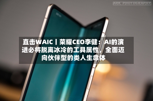 直击WAIC丨荣耀CEO李健：AI的演进必将脱离冰冷的工具属性，全面迈向伙伴型的类人生命体-第3张图片