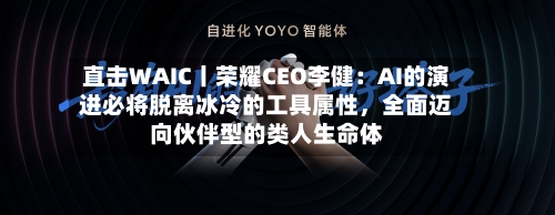 直击WAIC丨荣耀CEO李健：AI的演进必将脱离冰冷的工具属性，全面迈向伙伴型的类人生命体-第2张图片