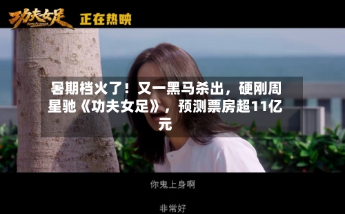 暑期档火了！又一黑马杀出，硬刚周星驰《功夫女足》，预测票房超11亿元-第3张图片