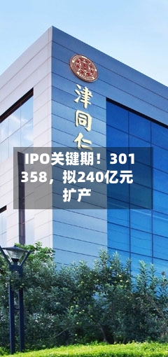 IPO关键期！301358，拟240亿元扩产-第2张图片