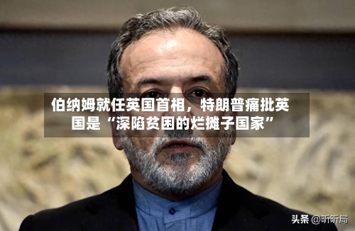 伯纳姆就任英国首相，特朗普痛批英国是 “深陷贫困的烂摊子国家”-第2张图片