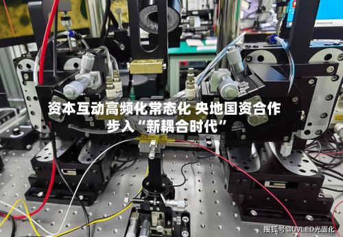 资本互动高频化常态化 央地国资合作步入“新耦合时代”-第2张图片