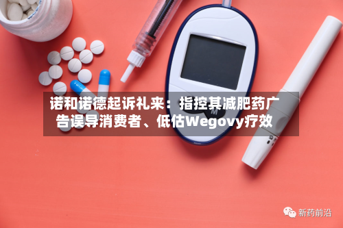 诺和诺德起诉礼来：指控其减肥药广告误导消费者	、低估Wegovy疗效-第2张图片