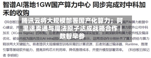 腾讯云将大规模部署国产化算力；阿里速卖通与魔法原子达成战略合作｜数智早参-第2张图片