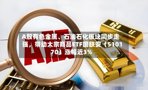 A股有色金属、石油石化板块同步走强，带动大宗商品ETF国联安（510170）涨幅近3%-第2张图片