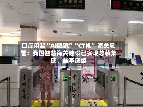口岸用起“AI眼镜	”“CT机” 海关总署：我国智慧海关建设已实现总装集成	、基本成型-第2张图片