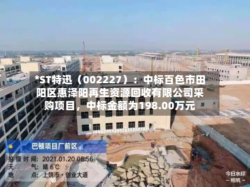 *ST特迅（002227）：中标百色市田阳区惠泽阳再生资源回收有限公司采购项目	，中标金额为198.00万元-第2张图片
