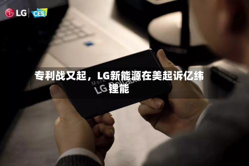 专利战又起，LG新能源在美起诉亿纬锂能-第2张图片