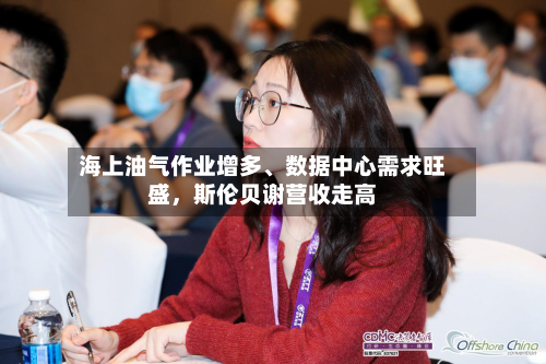 海上油气作业增多	、数据中心需求旺盛，斯伦贝谢营收走高-第2张图片