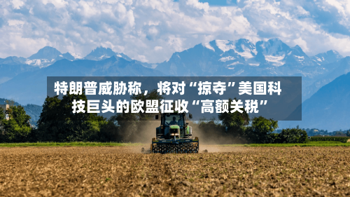 特朗普威胁称	，将对“掠夺	”美国科技巨头的欧盟征收“高额关税”-第3张图片