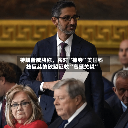 特朗普威胁称	，将对“掠夺”美国科技巨头的欧盟征收“高额关税”-第2张图片