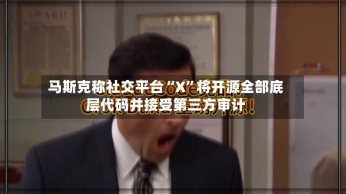 马斯克称社交平台“X”将开源全部底层代码并接受第三方审计-第3张图片