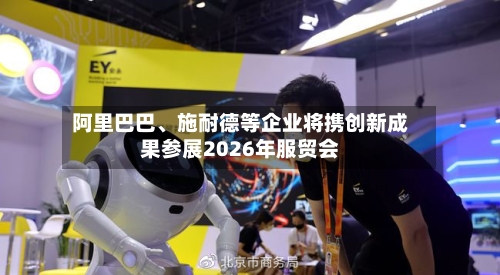 阿里巴巴、施耐德等企业将携创新成果参展2026年服贸会-第2张图片