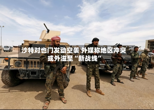 沙特对也门发动空袭 外媒称地区冲突或外溢至“新战线	”-第3张图片