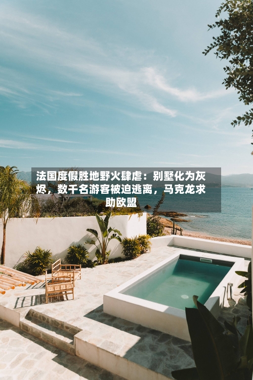 法国度假胜地野火肆虐：别墅化为灰烬，数千名游客被迫逃离，马克龙求助欧盟-第2张图片