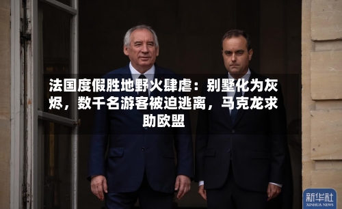 法国度假胜地野火肆虐：别墅化为灰烬，数千名游客被迫逃离	，马克龙求助欧盟-第3张图片
