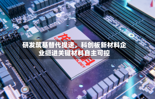 研发筑基替代提速，科创板新材料企业挺进关键材料自主可控-第3张图片