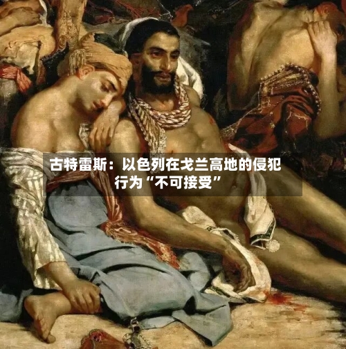 古特雷斯：以色列在戈兰高地的侵犯行为“不可接受”-第2张图片