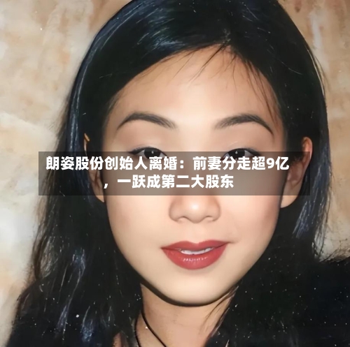 朗姿股份创始人离婚：前妻分走超9亿，一跃成第二大股东-第2张图片