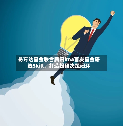 易方达基金联合腾讯ima首发基金研选Skill	，打造投研决策闭环-第2张图片
