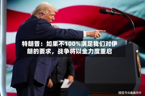 特朗普：如果不100%满足我们对伊朗的要求，战争将以全力度重启-第2张图片