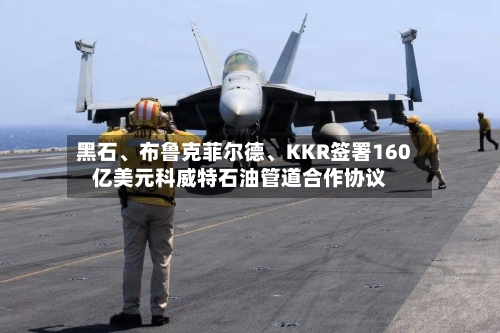 黑石、布鲁克菲尔德	、KKR签署160亿美元科威特石油管道合作协议-第2张图片