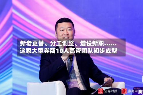 新老更替、分工调整	、增设新职……这家大型券商10人高管团队初步成型-第2张图片