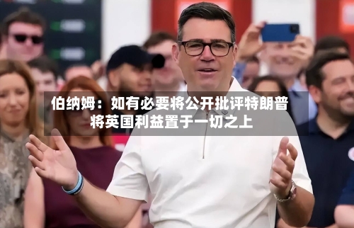 伯纳姆：如有必要将公开批评特朗普 将英国利益置于一切之上-第2张图片