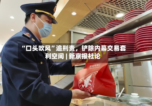 “口头吹风”追刑责	，铲除内幕交易套利空间 | 新京报社论-第3张图片