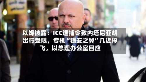 以媒披露：ICC逮捕令致内塔尼亚胡出行受限	，专机“锡安之翼	”几近停飞，以总理办公室回应-第2张图片