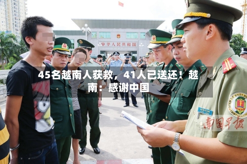 45名越南人获救，41人已送还！越南：感谢中国-第2张图片