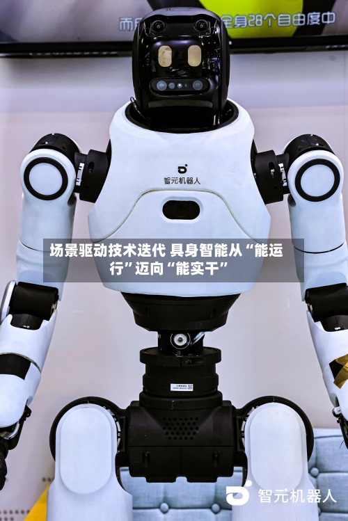 场景驱动技术迭代 具身智能从“能运行”迈向“能实干	”-第2张图片