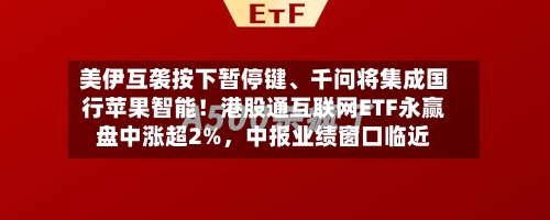 美伊互袭按下暂停键、千问将集成国行苹果智能！港股通互联网ETF永赢盘中涨超2%	，中报业绩窗口临近-第2张图片