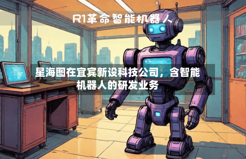 星海图在宜宾新设科技公司，含智能机器人的研发业务-第2张图片