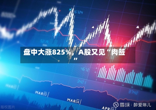 盘中大涨825%	，A股又见“肉签	”-第2张图片