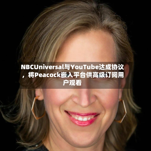 NBCUniversal与YouTube达成协议，将Peacock嵌入平台供高级订阅用户观看-第2张图片