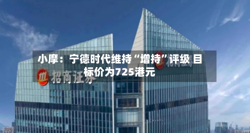 小摩：宁德时代维持“增持	”评级 目标价为725港元-第3张图片