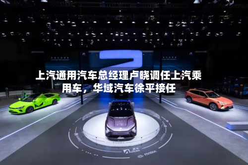 上汽通用汽车总经理卢晓调任上汽乘用车，华域汽车徐平接任-第2张图片
