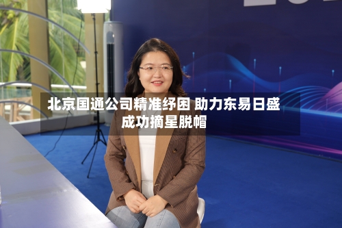 北京国通公司精准纾困 助力东易日盛成功摘星脱帽-第3张图片