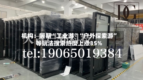 机构：暑期“工业游”“户外探索游	”等玩法搜索热度上涨35%-第2张图片