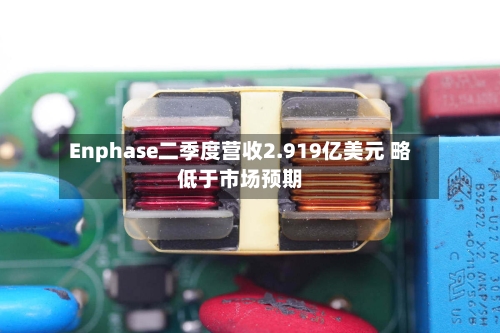 Enphase二季度营收2.919亿美元 略低于市场预期