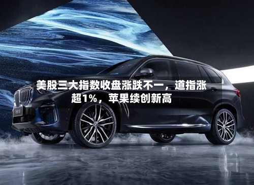 美股三大指数收盘涨跌不一	，道指涨超1%，苹果续创新高-第2张图片