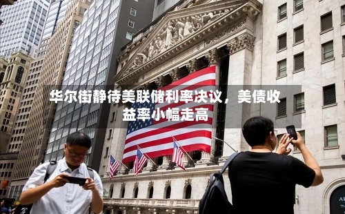 华尔街静待美联储利率决议，美债收益率小幅走高-第2张图片
