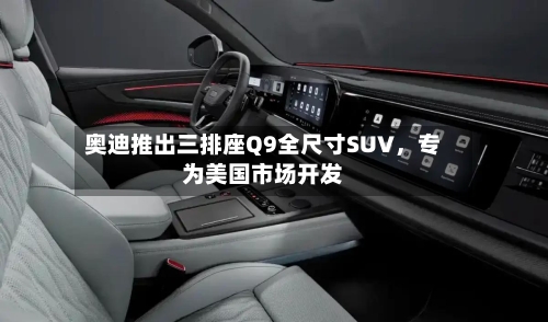 奥迪推出三排座Q9全尺寸SUV，专为美国市场开发-第3张图片