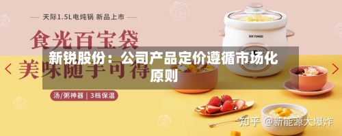 新锐股份：公司产品定价遵循市场化原则