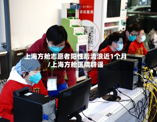 上海方舱志愿者阳性后流浪近1个月/上海方舱医院辟谣