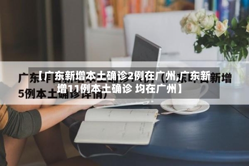 【广东新增本土确诊2例在广州,广东新增11例本土确诊 均在广州】
