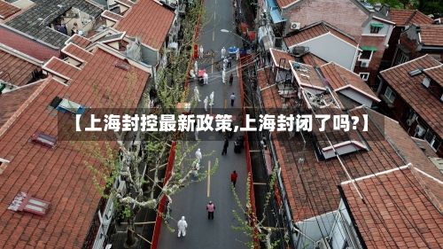【上海封控最新政策,上海封闭了吗?】-第3张图片